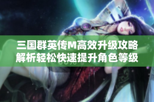 三国群英传M高效升级攻略解析轻松快速提升角色等级的秘诀