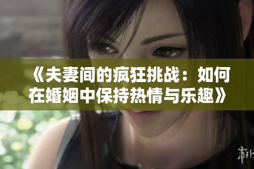 《夫妻间的疯狂挑战：如何在婚姻中保持热情与乐趣》