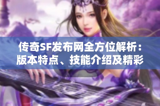传奇SF发布网全方位解析：版本特点、技能介绍及精彩活动详解