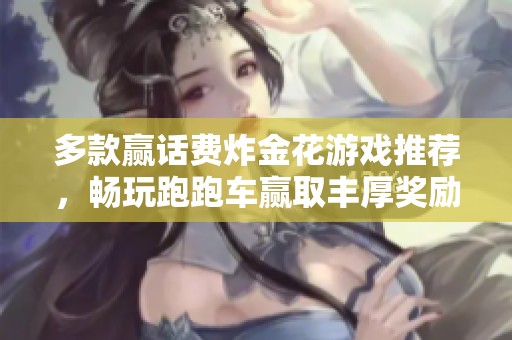多款赢话费炸金花游戏推荐，畅玩跑跑车赢取丰厚奖励