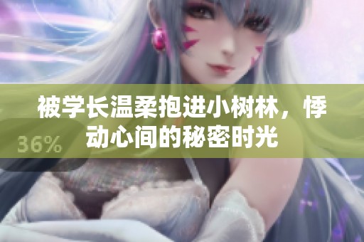 被学长温柔抱进小树林，悸动心间的秘密时光