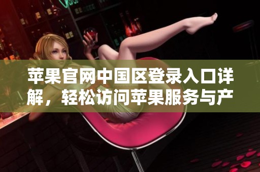 苹果官网中国区登录入口详解，轻松访问苹果服务与产品