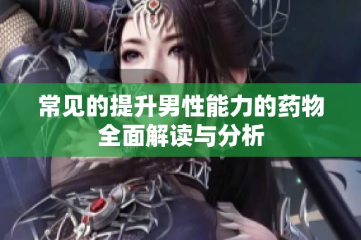 常见的提升男性能力的药物全面解读与分析