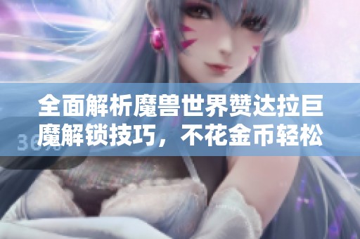全面解析魔兽世界赞达拉巨魔解锁技巧，不花金币轻松上手！