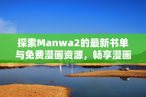 探索Manwa2的最新书单与免费漫画资源，畅享漫画世界的乐趣