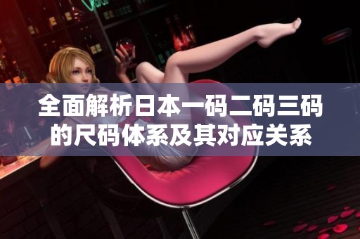 全面解析日本一码二码三码的尺码体系及其对应关系