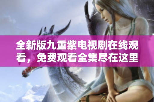 全新版九重紫电视剧在线观看，免费观看全集尽在这里！