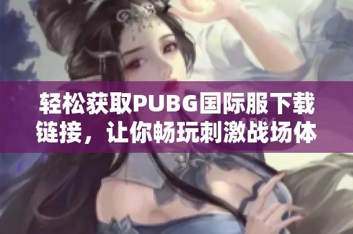 轻松获取PUBG国际服下载链接，让你畅玩刺激战场体验