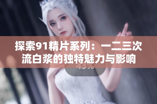 探索91精片系列：一二三次流白浆的独特魅力与影响