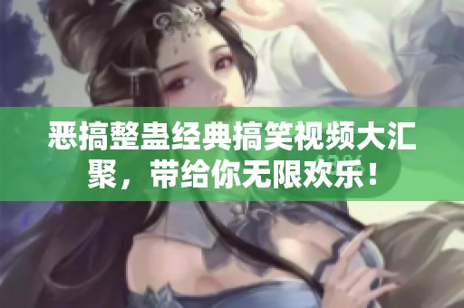 恶搞整蛊经典搞笑视频大汇聚，带给你无限欢乐！