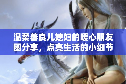 温柔善良儿媳妇的暖心朋友圈分享，点亮生活的小细节与感动