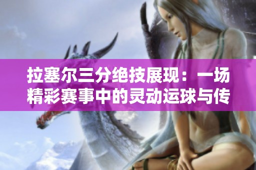 拉塞尔三分绝技展现：一场精彩赛事中的灵动运球与传球艺术