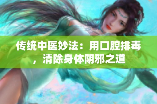 传统中医妙法：用口腔排毒，清除身体阴邪之道