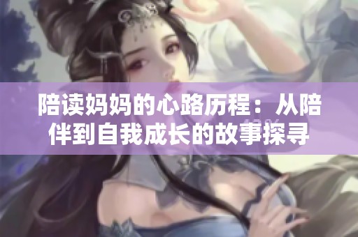 陪读妈妈的心路历程：从陪伴到自我成长的故事探寻