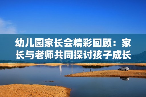 幼儿园家长会精彩回顾：家长与老师共同探讨孩子成长之道