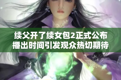 续父开了续女包2正式公布播出时间引发观众热切期待
