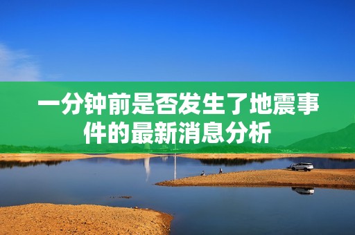 一分钟前是否发生了地震事件的最新消息分析