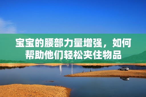 宝宝的腰部力量增强，如何帮助他们轻松夹住物品