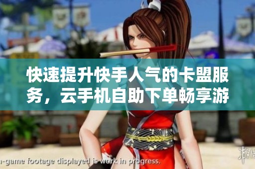 快速提升快手人气的卡盟服务，云手机自助下单畅享游戏体验