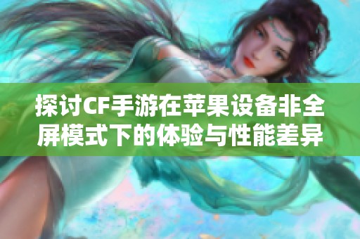 探讨CF手游在苹果设备非全屏模式下的体验与性能差异分析