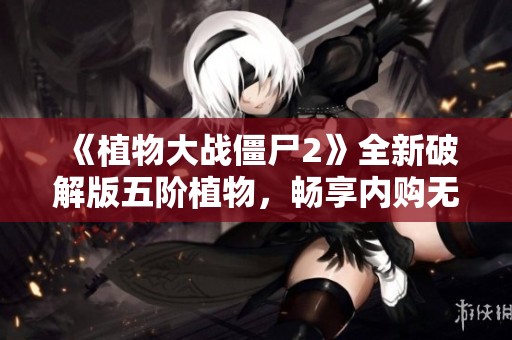 《植物大战僵尸2》全新破解版五阶植物，畅享内购无限乐趣
