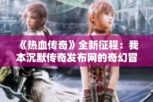《热血传奇》全新征程：我本沉默传奇发布网的奇幻冒险之旅
