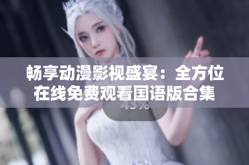 畅享动漫影视盛宴：全方位在线免费观看国语版合集