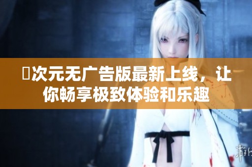囧次元无广告版最新上线，让你畅享极致体验和乐趣