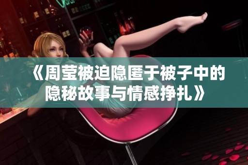 《周莹被迫隐匿于被子中的隐秘故事与情感挣扎》