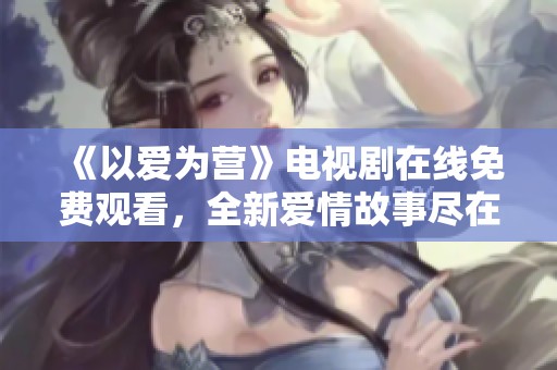 《以爱为营》电视剧在线免费观看，全新爱情故事尽在其中