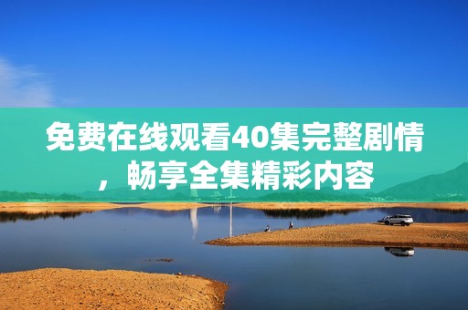 免费在线观看40集完整剧情，畅享全集精彩内容