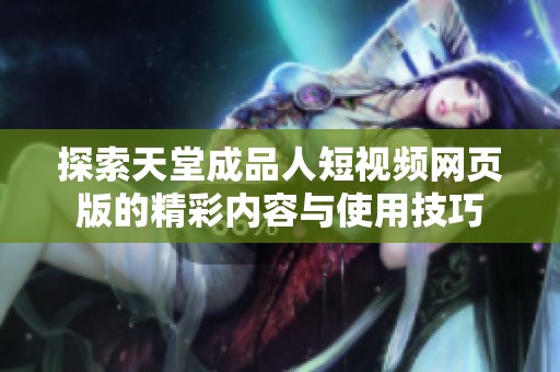 探索天堂成品人短视频网页版的精彩内容与使用技巧