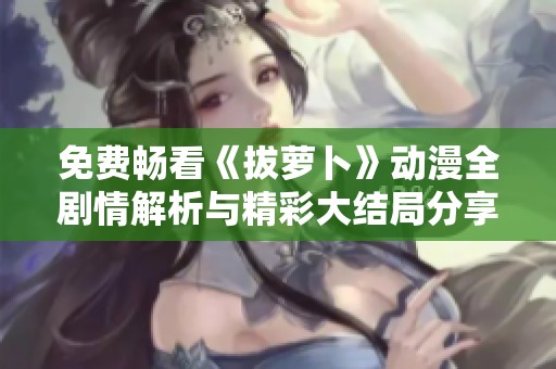免费畅看《拔萝卜》动漫全剧情解析与精彩大结局分享