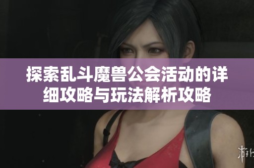 探索乱斗魔兽公会活动的详细攻略与玩法解析攻略