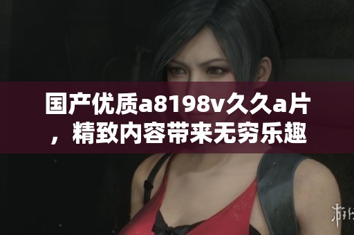 国产优质a8198v久久a片，精致内容带来无穷乐趣