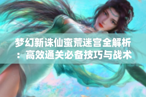 梦幻新诛仙蛮荒迷宫全解析：高效通关必备技巧与战术分享