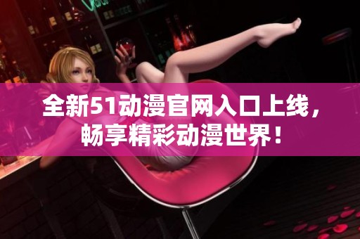 全新51动漫官网入口上线，畅享精彩动漫世界！