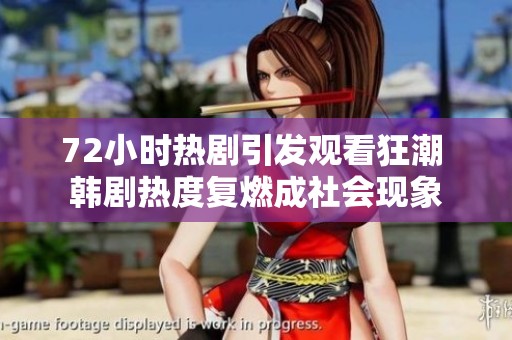 72小时热剧引发观看狂潮 韩剧热度复燃成社会现象