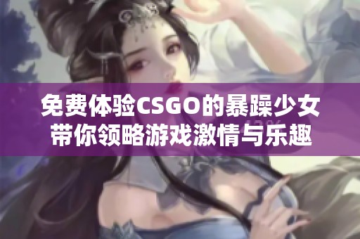 免费体验CSGO的暴躁少女带你领略游戏激情与乐趣