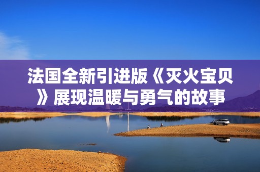 法国全新引进版《灭火宝贝》展现温暖与勇气的故事