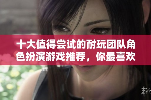 十大值得尝试的耐玩团队角色扮演游戏推荐，你最喜欢哪一款呢