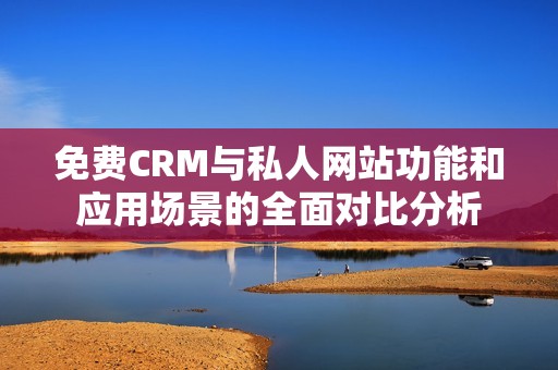 免费CRM与私人网站功能和应用场景的全面对比分析