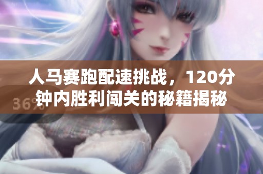 人马赛跑配速挑战，120分钟内胜利闯关的秘籍揭秘