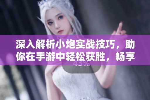 深入解析小炮实战技巧，助你在手游中轻松获胜，畅享游戏乐趣