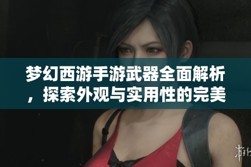 梦幻西游手游武器全面解析，探索外观与实用性的完美结合