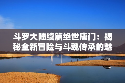 斗罗大陆续篇绝世唐门：揭秘全新冒险与斗魂传承的魅力之旅