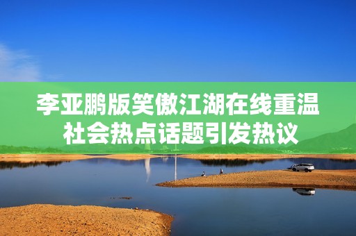 李亚鹏版笑傲江湖在线重温 社会热点话题引发热议