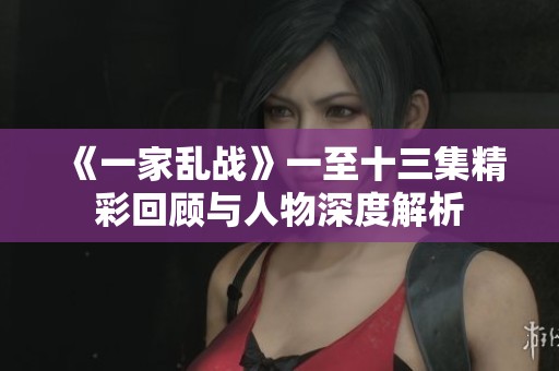《一家乱战》一至十三集精彩回顾与人物深度解析