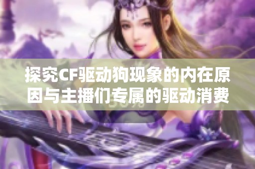 探究CF驱动狗现象的内在原因与主播们专属的驱动消费策略