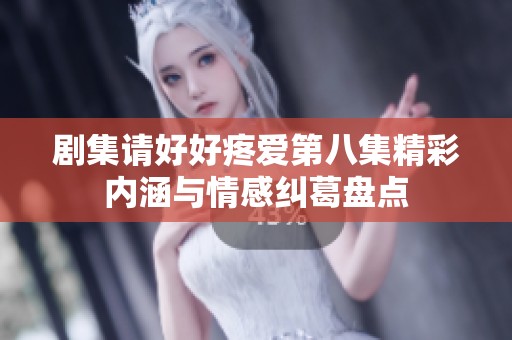 剧集请好好疼爱第八集精彩内涵与情感纠葛盘点